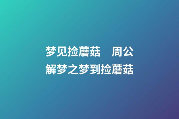 梦见捡蘑菇　周公解梦之梦到捡蘑菇